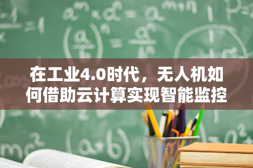 在工业4.0时代，无人机如何借助云计算实现智能监控与数据分析？