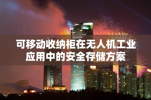 可移动收纳柜在无人机工业应用中的安全存储方案