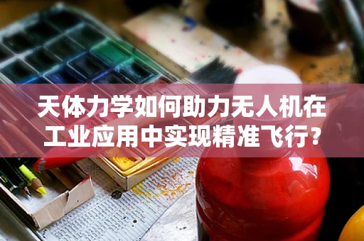 天体力学如何助力无人机在工业应用中实现精准飞行？