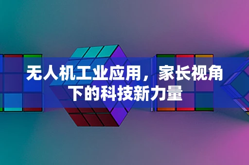 无人机工业应用，家长视角下的科技新力量