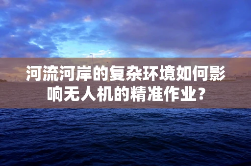河流河岸的复杂环境如何影响无人机的精准作业？