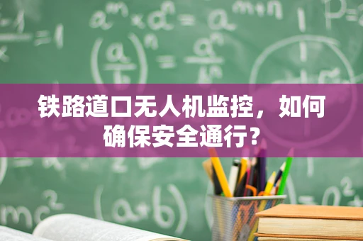 铁路道口无人机监控，如何确保安全通行？