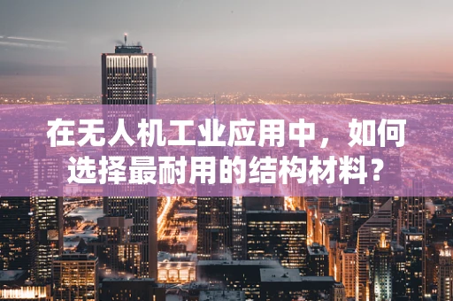 在无人机工业应用中，如何选择最耐用的结构材料？