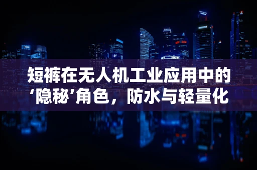 短裤在无人机工业应用中的‘隐秘’角色，防水与轻量化的平衡