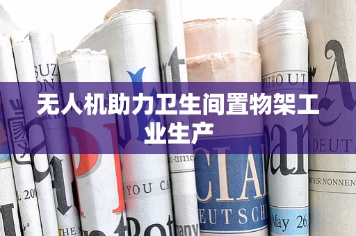 无人机助力卫生间置物架工业生产