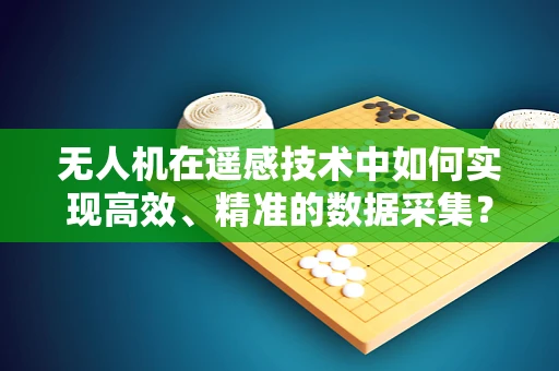 无人机在遥感技术中如何实现高效、精准的数据采集？