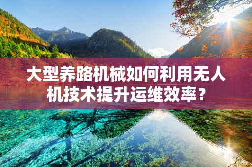 大型养路机械如何利用无人机技术提升运维效率？