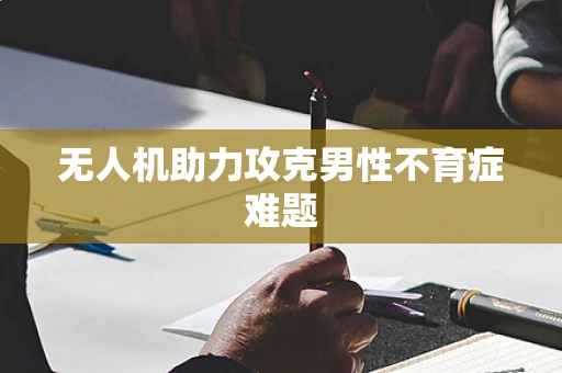 无人机助力攻克男性不育症难题