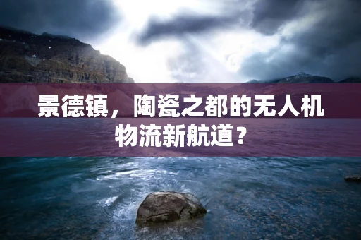 景德镇，陶瓷之都的无人机物流新航道？
