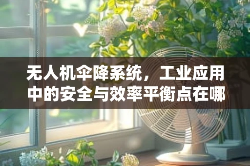 无人机伞降系统，工业应用中的安全与效率平衡点在哪里？