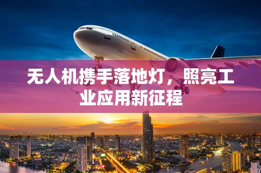 无人机携手落地灯，照亮工业应用新征程