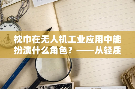 枕巾在无人机工业应用中能扮演什么角色？——从轻质缓冲到简易识别标签的创意应用