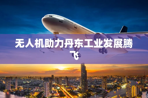 无人机助力丹东工业发展腾飞
