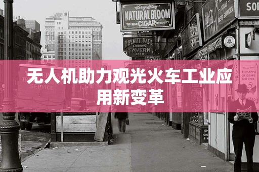 无人机助力观光火车工业应用新变革