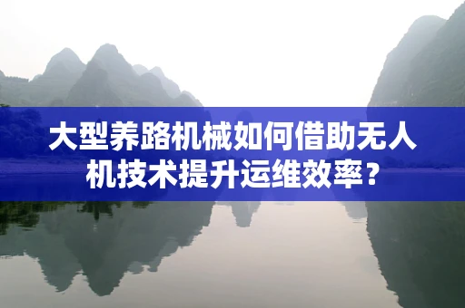 大型养路机械如何借助无人机技术提升运维效率？