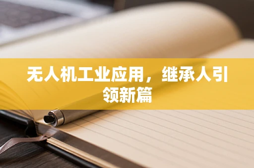 无人机工业应用，继承人引领新篇