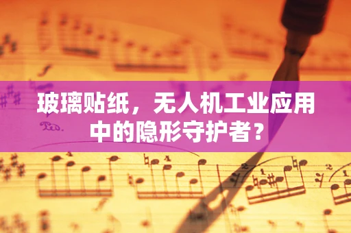 玻璃贴纸，无人机工业应用中的隐形守护者？