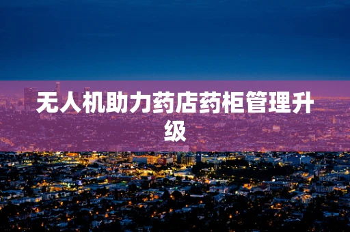 无人机助力药店药柜管理升级