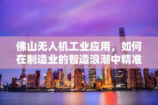 佛山无人机工业应用，如何在制造业的智造浪潮中精准定位？