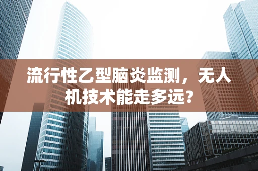 流行性乙型脑炎监测，无人机技术能走多远？