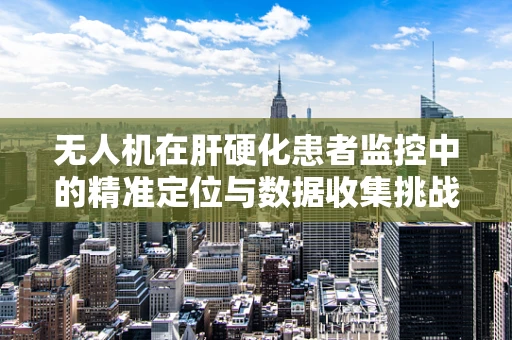 无人机在肝硬化患者监控中的精准定位与数据收集挑战