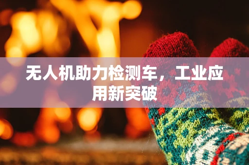 无人机助力检测车，工业应用新突破