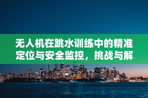 无人机在跳水训练中的精准定位与安全监控，挑战与解决方案？