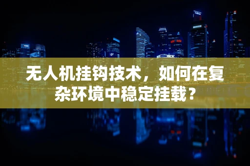 无人机挂钩技术，如何在复杂环境中稳定挂载？