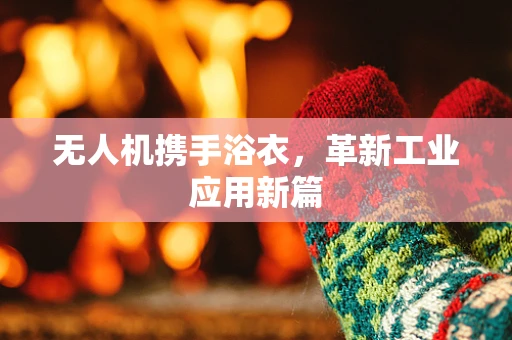 无人机携手浴衣，革新工业应用新篇