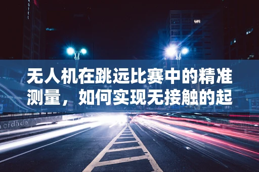无人机在跳远比赛中的精准测量，如何实现无接触的起跳点与成绩评估？
