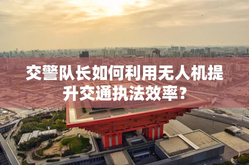 交警队长如何利用无人机提升交通执法效率？