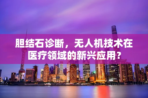 胆结石诊断，无人机技术在医疗领域的新兴应用？