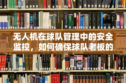 无人机在球队管理中的安全监控，如何确保球队老板的隐私与安全？