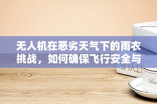 无人机在恶劣天气下的雨衣挑战，如何确保飞行安全与任务执行？