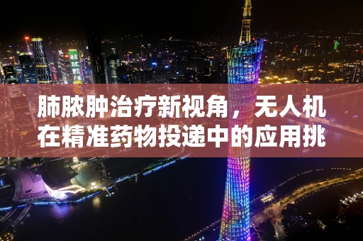 肺脓肿治疗新视角，无人机在精准药物投递中的应用挑战