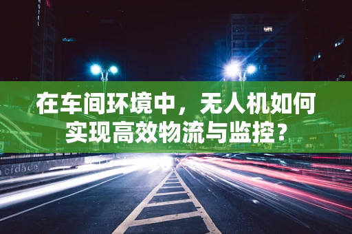 在车间环境中，无人机如何实现高效物流与监控？