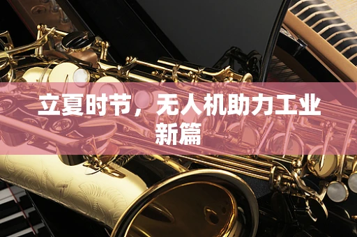 立夏时节，无人机助力工业新篇