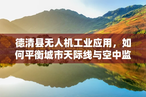 德清县无人机工业应用，如何平衡城市天际线与空中监管？