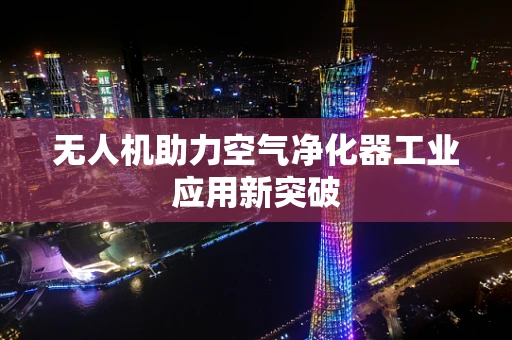 无人机助力空气净化器工业应用新突破