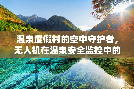 温泉度假村的空中守护者，无人机在温泉安全监控中的应用挑战
