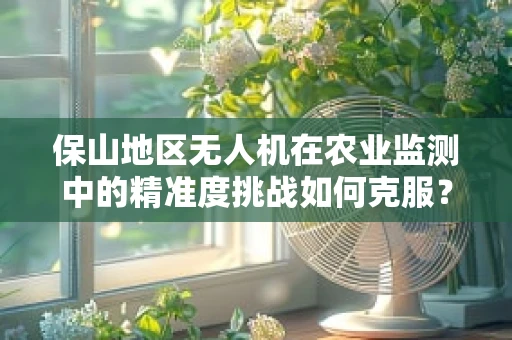 保山地区无人机在农业监测中的精准度挑战如何克服？