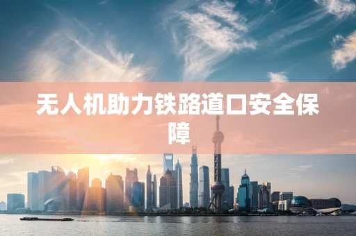无人机助力铁路道口安全保障