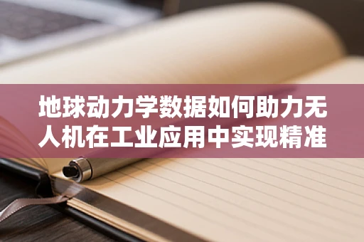 地球动力学数据如何助力无人机在工业应用中实现精准导航？