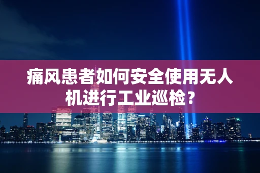痛风患者如何安全使用无人机进行工业巡检？