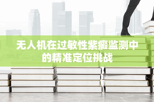 无人机在过敏性紫癜监测中的精准定位挑战