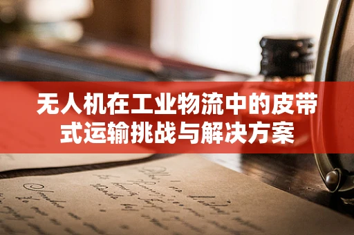 无人机在工业物流中的皮带式运输挑战与解决方案