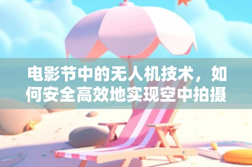 电影节中的无人机技术，如何安全高效地实现空中拍摄？