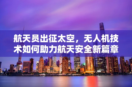 航天员出征太空，无人机技术如何助力航天安全新篇章？