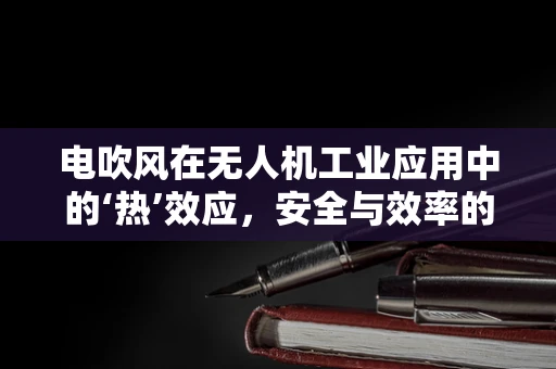 电吹风在无人机工业应用中的‘热’效应，安全与效率的微妙平衡