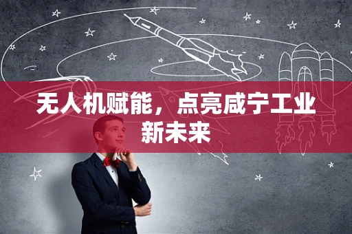 无人机赋能，点亮咸宁工业新未来